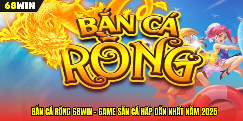 Bắn Cá Rồng 68WIN - Game Săn Cá Hấp Dẫn Nhất Năm 2025